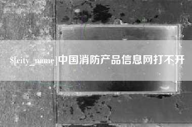 和县中国消防产品信息网打不开