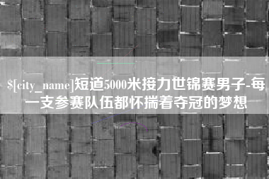 和县短道5000米接力世锦赛男子-每一支参赛队伍都怀揣着夺冠的梦想