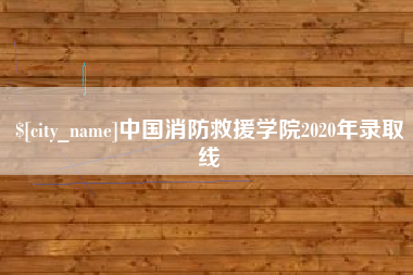 和县中国消防救援学院2020年录取线