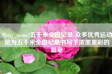 和县五千米全国纪录-众多优秀运动员为五千米全国纪录书写下浓墨重彩的篇章