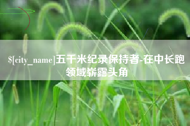 和县五千米纪录保持者-在中长跑领域崭露头角