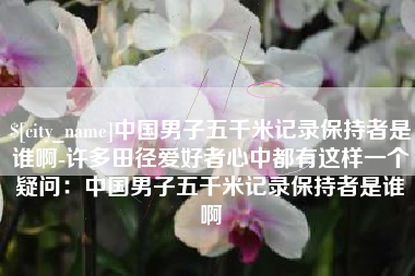 和县中国男子五千米记录保持者是谁啊-许多田径爱好者心中都有这样一个疑问：中国男子五千米记录保持者是谁啊