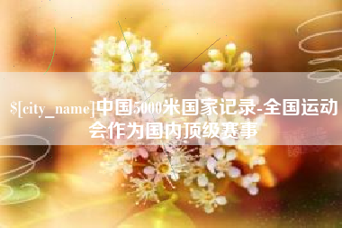 和县中国5000米国家记录-全国运动会作为国内顶级赛事