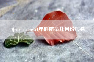 和县21年消防员几月份报名