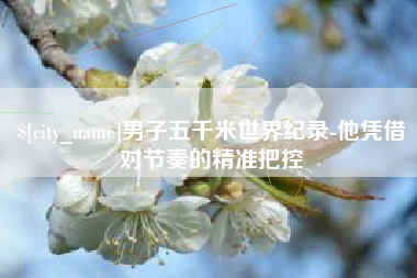 和县男子五千米世界纪录-他凭借对节奏的精准把控
