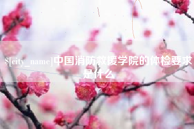 和县中国消防救援学院的体检要求是什么
