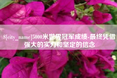 和县5000米世界冠军成绩-最终凭借强大的实力和坚定的信念
