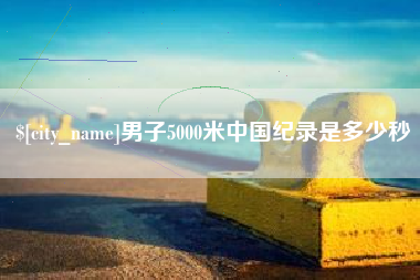 和县男子5000米中国纪录是多少秒