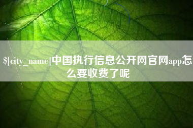 和县中国执行信息公开网官网app怎么要收费了呢