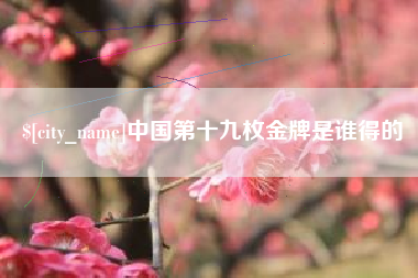 和县中国第十九枚金牌是谁得的