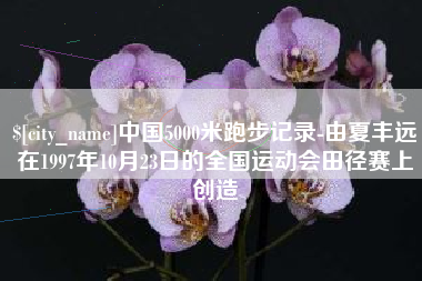 和县中国5000米跑步记录-由夏丰远在1997年10月23日的全国运动会田径赛上创造