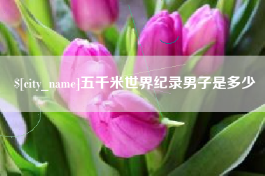 和县五千米世界纪录男子是多少