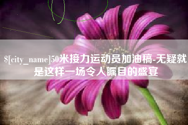 和县50米接力运动员加油稿-无疑就是这样一场令人瞩目的盛宴