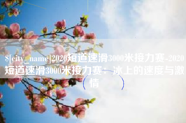 和县2020短道速滑3000米接力赛-2020短道速滑3000米接力赛：冰上的速度与激情