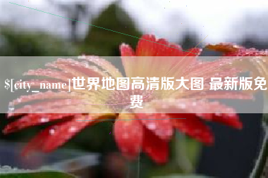 和县世界地图高清版大图 最新版免费