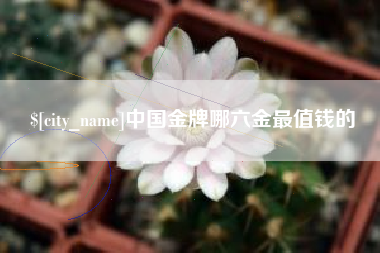 和县中国金牌哪六金最值钱的