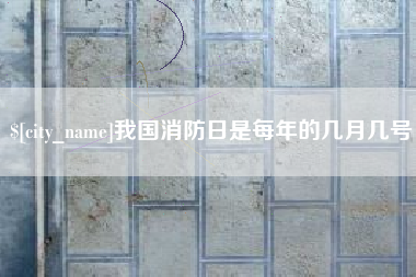 和县我国消防日是每年的几月几号