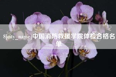 和县中国消防救援学院体检合格名单