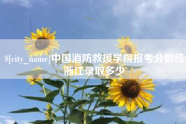 和县中国消防救援学院报考分数线浙江录取多少