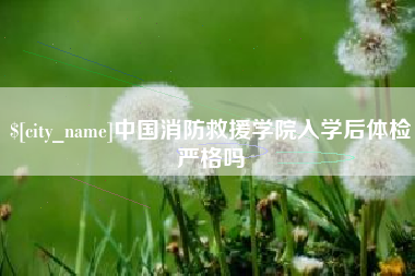 和县中国消防救援学院入学后体检严格吗