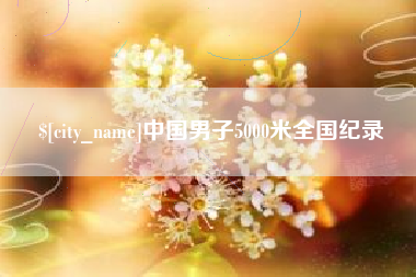 和县中国男子5000米全国纪录