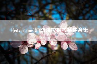 和县消防院校报考条件合集
