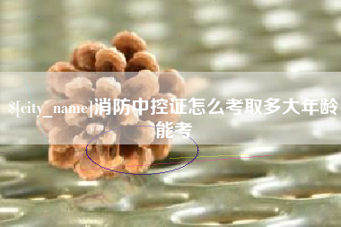和县消防中控证怎么考取多大年龄能考